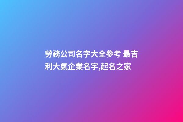 勞務公司名字大全參考 最吉利大氣企業名字,起名之家